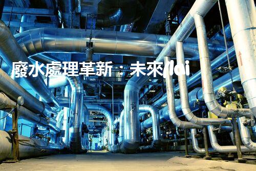 廢水處理革新：未來(lái)環(huán)保的新方向？
